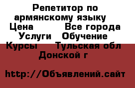 Репетитор по армянскому языку  › Цена ­ 800 - Все города Услуги » Обучение. Курсы   . Тульская обл.,Донской г.